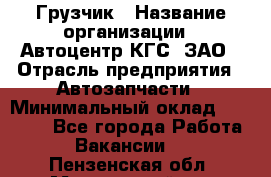 Грузчик › Название организации ­ Автоцентр КГС, ЗАО › Отрасль предприятия ­ Автозапчасти › Минимальный оклад ­ 18 000 - Все города Работа » Вакансии   . Пензенская обл.,Мокшанский р-н